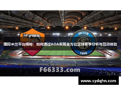 国际米兰平台揭秘：如何通过AOA实现全方位足球赛事分析与互动体验