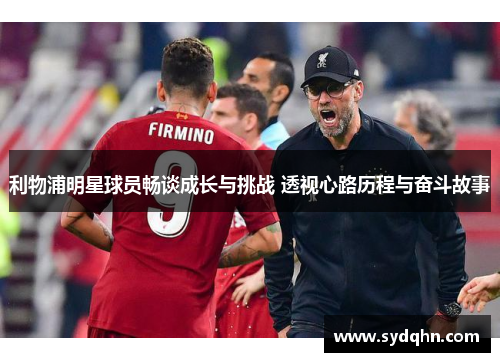 利物浦明星球员畅谈成长与挑战 透视心路历程与奋斗故事