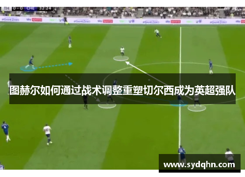 图赫尔如何通过战术调整重塑切尔西成为英超强队