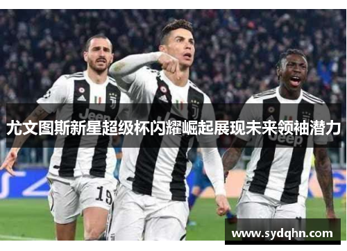尤文图斯新星超级杯闪耀崛起展现未来领袖潜力