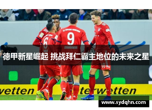德甲新星崛起 挑战拜仁霸主地位的未来之星