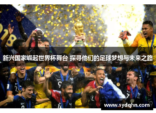 新兴国家崛起世界杯舞台 探寻他们的足球梦想与未来之路