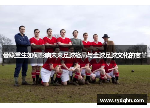 曼联重生如何影响未来足球格局与全球足球文化的变革