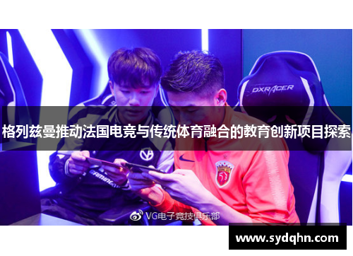 格列兹曼推动法国电竞与传统体育融合的教育创新项目探索