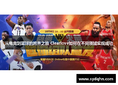 从电竞到篮球的跨界之旅 Clearlove如何在不同领域实现成功