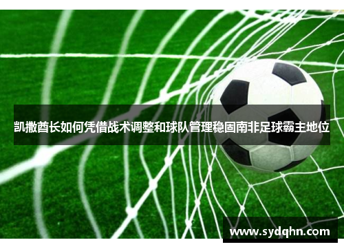 凯撒酋长如何凭借战术调整和球队管理稳固南非足球霸主地位