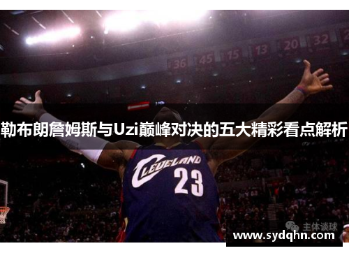 勒布朗詹姆斯与Uzi巅峰对决的五大精彩看点解析