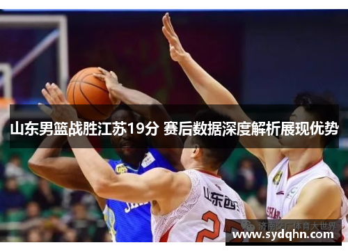 山东男篮战胜江苏19分 赛后数据深度解析展现优势