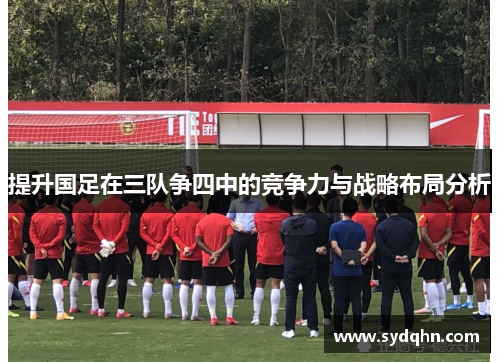 提升国足在三队争四中的竞争力与战略布局分析