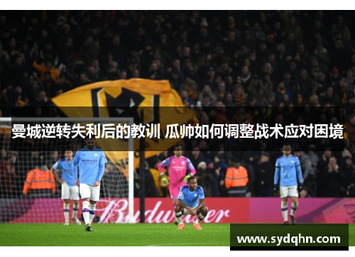 曼城逆转失利后的教训 瓜帅如何调整战术应对困境