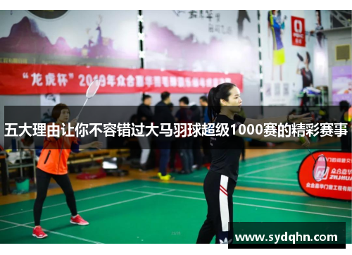 五大理由让你不容错过大马羽球超级1000赛的精彩赛事