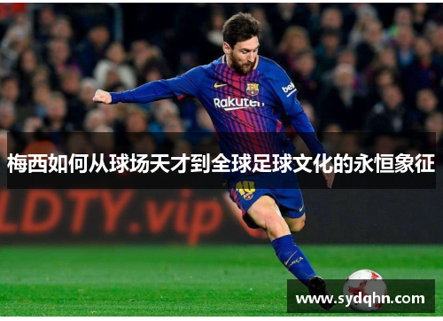 梅西如何从球场天才到全球足球文化的永恒象征