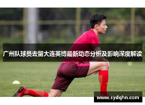 广州队球员去留大连英博最新动态分析及影响深度解读