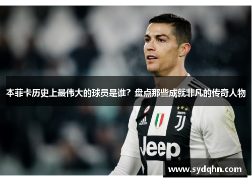 本菲卡历史上最伟大的球员是谁？盘点那些成就非凡的传奇人物