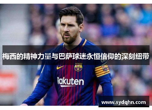 梅西的精神力量与巴萨球迷永恒信仰的深刻纽带