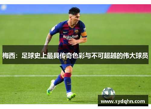 梅西：足球史上最具传奇色彩与不可超越的伟大球员