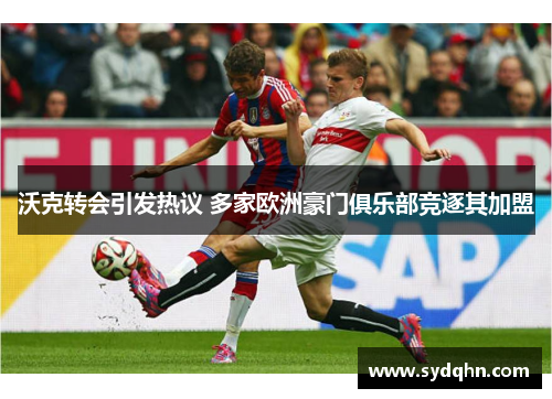 沃克转会引发热议 多家欧洲豪门俱乐部竞逐其加盟