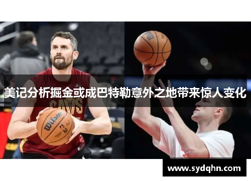 美记分析掘金或成巴特勒意外之地带来惊人变化