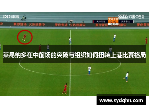 莱昂纳多在中前场的突破与组织如何扭转上港比赛格局