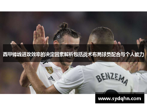 西甲锋线进攻效率的决定因素解析包括战术布局球员配合与个人能力 西甲锋线进攻效率的决定因素解析包括战术布局球员配合与个人能力