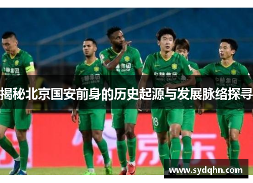 揭秘北京国安前身的历史起源与发展脉络探寻