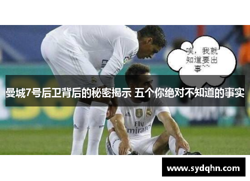 曼城7号后卫背后的秘密揭示 五个你绝对不知道的事实