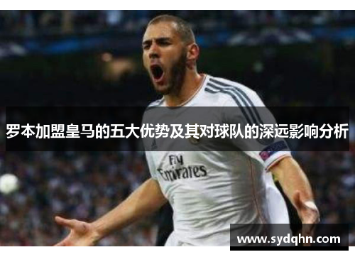 罗本加盟皇马的五大优势及其对球队的深远影响分析