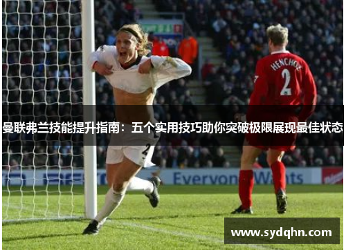 曼联弗兰技能提升指南:五个实用技巧助你突破极限展现最佳状态 曼联弗兰技能提升指南:五个实用技巧助你突破极限展现最佳状态