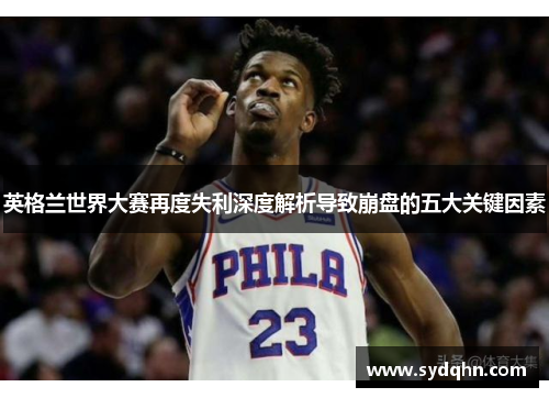英格兰世界大赛再度失利深度解析导致崩盘的五大关键因素