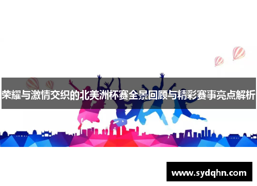 荣耀与激情交织的北美洲杯赛全景回顾与精彩赛事亮点解析 荣耀与激情交织的北美洲杯赛全景回顾与精彩赛事亮点解析