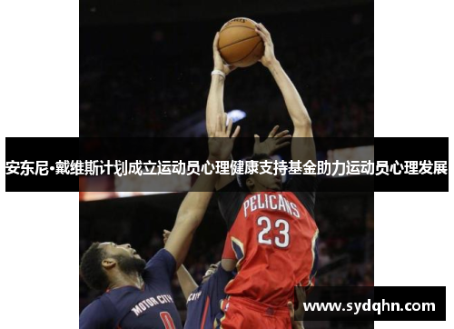 安东尼·戴维斯计划成立运动员心理健康支持基金助力运动员心理发展