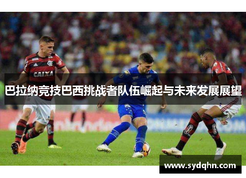 巴拉纳竞技巴西挑战者队伍崛起与未来发展展望