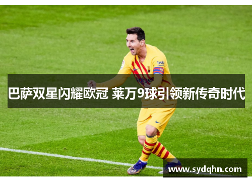 巴萨双星闪耀欧冠 莱万9球引领新传奇时代