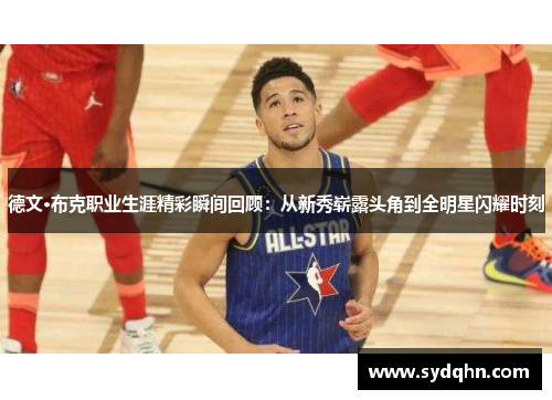 德文·布克职业生涯精彩瞬间回顾：从新秀崭露头角到全明星闪耀时刻