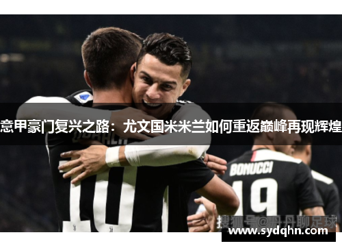 意甲豪门复兴之路：尤文国米米兰如何重返巅峰再现辉煌