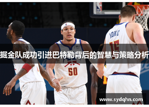 掘金队成功引进巴特勒背后的智慧与策略分析 掘金队成功引进巴特勒背后的智慧与策略分析