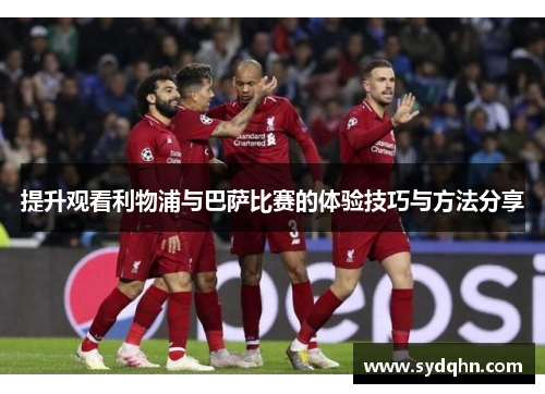 提升观看利物浦与巴萨比赛的体验技巧与方法分享