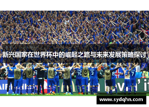 新兴国家在世界杯中的崛起之路与未来发展策略探讨