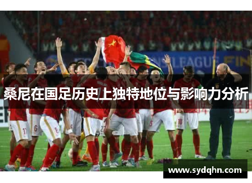 桑尼在国足历史上独特地位与影响力分析